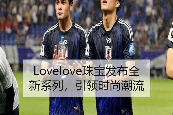 Lovelove珠宝发布全新系列，引领时尚潮流 - leyu