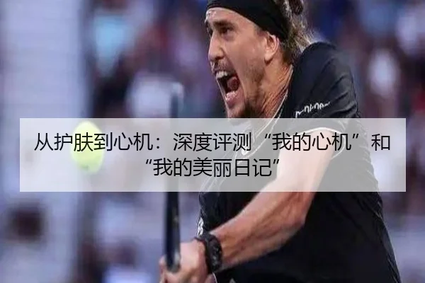 从护肤到心机:深度评测“我的心机”和“我的美丽日记”(leyu)