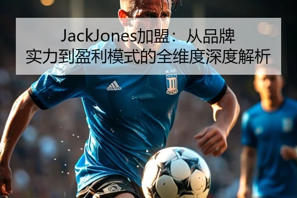 JackJones加盟：从品牌实力到盈利模式的全维度深度解析（leyu）