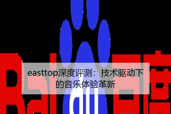 easttop深度评测：技术驱动下的音乐体验革新（leyu）