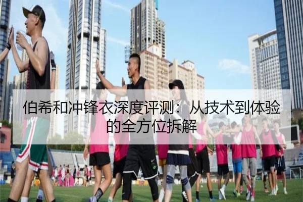 伯希和冲锋衣深度评测：从技术到体验的全方位拆解（leyu）