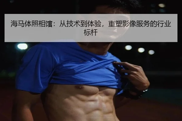 海马体照相馆：从技术到体验，重塑影像服务的行业标杆（leyu）