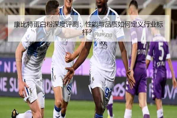 康比特蛋白粉深度评测：性能与品质如何定义行业标杆？（leyu）