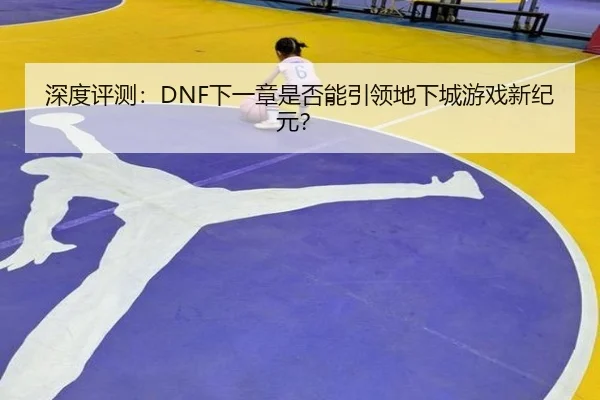 深度评测：DNF下一章是否能引领地下城游戏新纪元？ | leyu