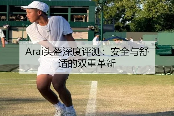 Arai头盔深度评测：安全与舒适的双重革新（leyu）