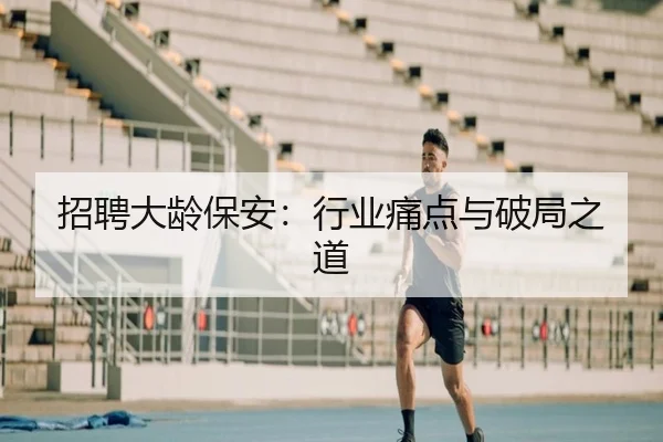 招聘大龄保安：行业痛点与破局之道（leyu）