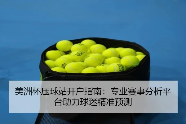 美洲杯压球站开户指南：专业赛事分析平台助力球迷精准预测