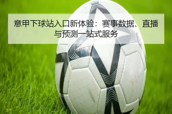 意甲下球站入口新体验：赛事数据、直播与预测一站式服务（leyu）