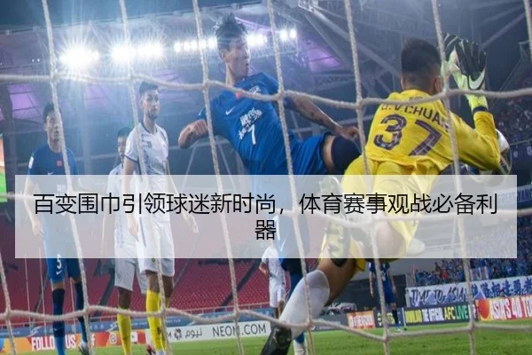 百变围巾引领球迷新时尚，体育赛事观战必备利器（leyu）