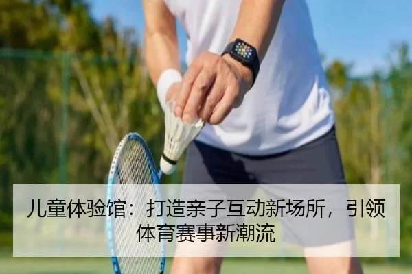 儿童体验馆：打造亲子互动新场所，引领体育赛事新潮流