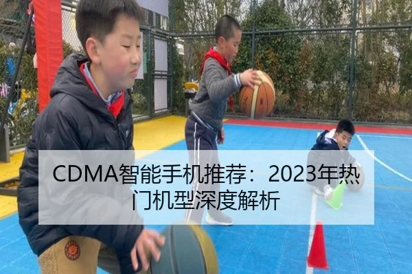 CDMA智能手机推荐：2023年热门机型深度解析